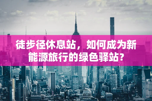 徒步径休息站，如何成为新能源旅行的绿色驿站？