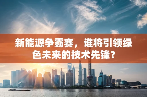 新能源争霸赛，谁将引领绿色未来的技术先锋？