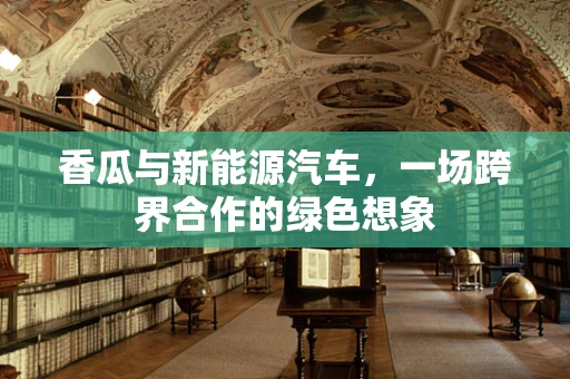 香瓜与新能源汽车，一场跨界合作的绿色想象