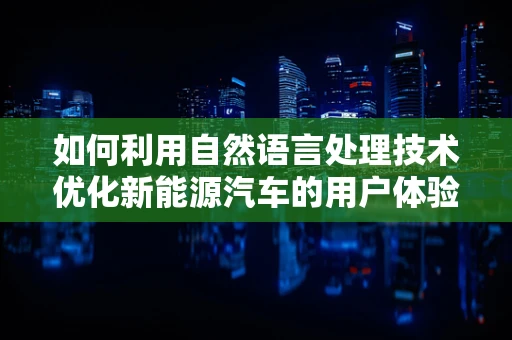 如何利用自然语言处理技术优化新能源汽车的用户体验？