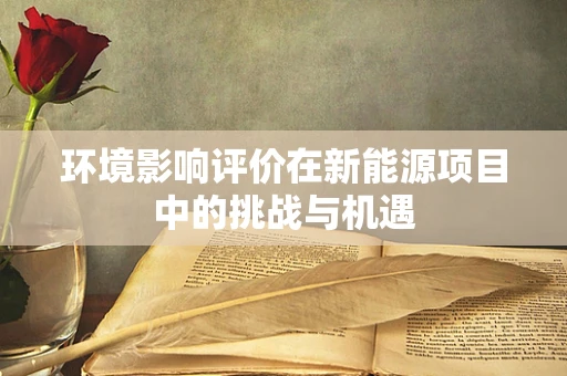 环境影响评价在新能源项目中的挑战与机遇