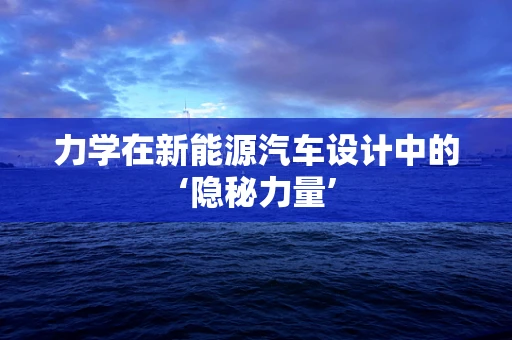 力学在新能源汽车设计中的‘隐秘力量’