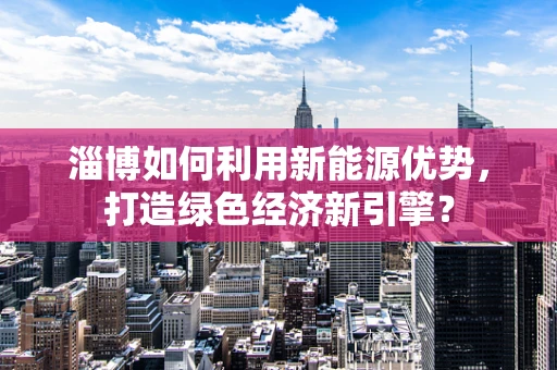 淄博如何利用新能源优势，打造绿色经济新引擎？