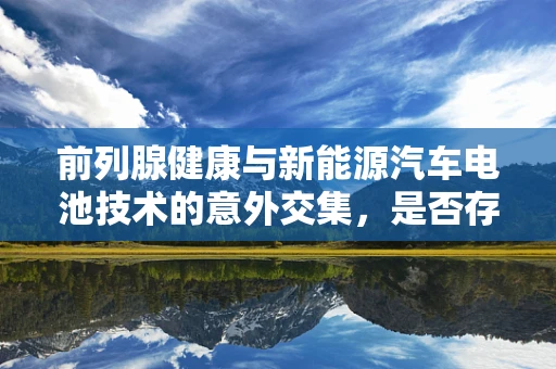 前列腺健康与新能源汽车电池技术的意外交集，是否存在未知影响？