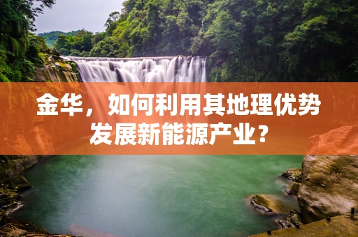 金华，如何利用其地理优势发展新能源产业？