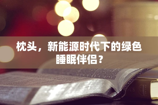 枕头，新能源时代下的绿色睡眠伴侣？