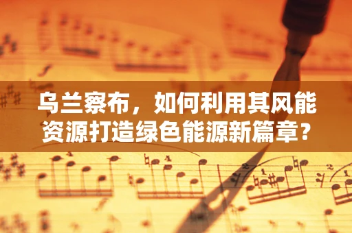 乌兰察布，如何利用其风能资源打造绿色能源新篇章？