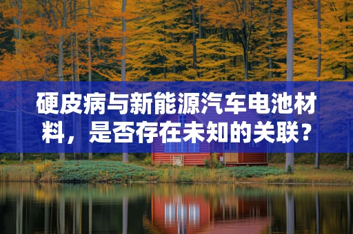 硬皮病与新能源汽车电池材料，是否存在未知的关联？