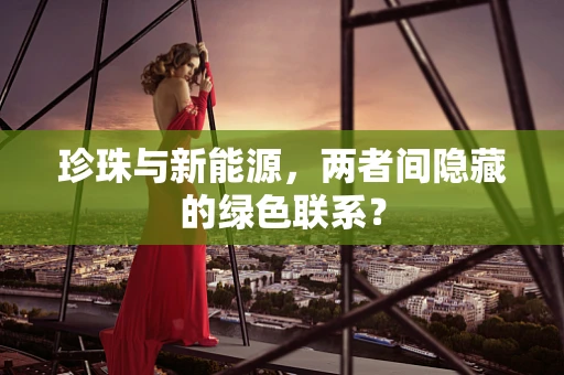 珍珠与新能源，两者间隐藏的绿色联系？