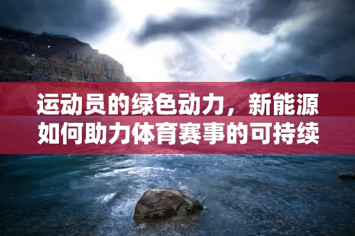 运动员的绿色动力，新能源如何助力体育赛事的可持续发展？