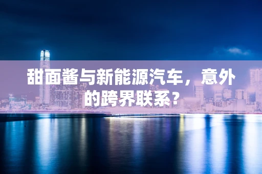 甜面酱与新能源汽车，意外的跨界联系？