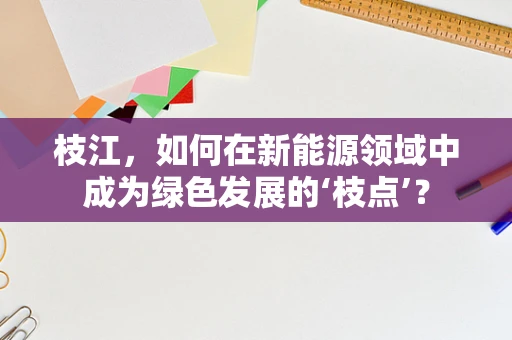 枝江，如何在新能源领域中成为绿色发展的‘枝点’？