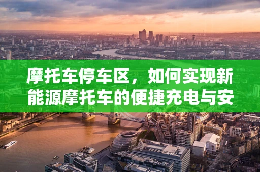 摩托车停车区，如何实现新能源摩托车的便捷充电与安全停放？
