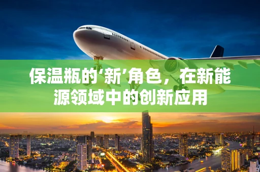 保温瓶的‘新’角色，在新能源领域中的创新应用