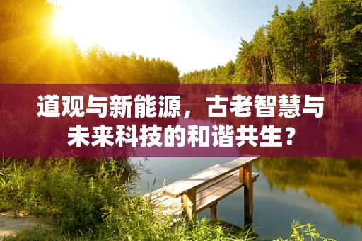 道观与新能源，古老智慧与未来科技的和谐共生？