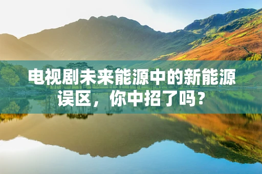 电视剧未来能源中的新能源误区，你中招了吗？