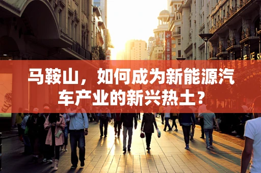 马鞍山，如何成为新能源汽车产业的新兴热土？