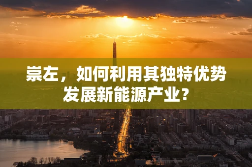 崇左，如何利用其独特优势发展新能源产业？