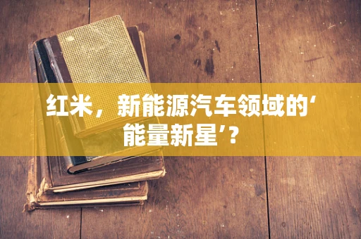 红米，新能源汽车领域的‘能量新星’？