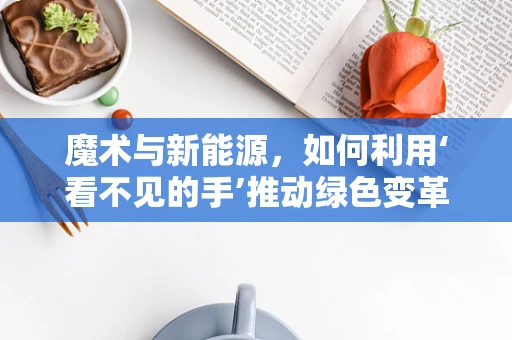 魔术与新能源，如何利用‘看不见的手’推动绿色变革？