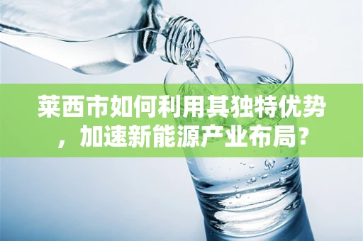 莱西市如何利用其独特优势，加速新能源产业布局？