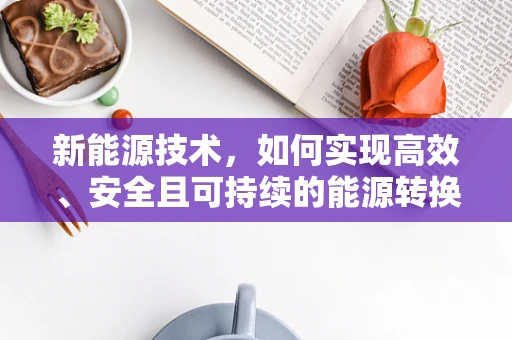 新能源技术，如何实现高效、安全且可持续的能源转换？