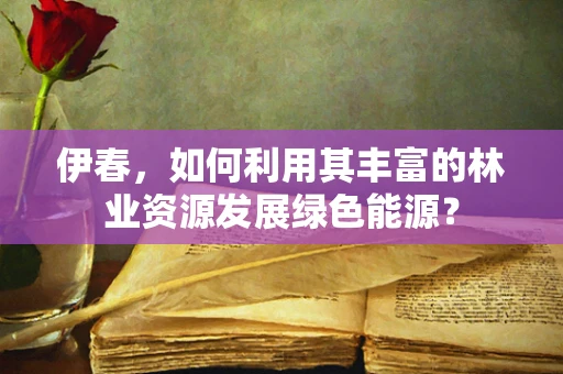 伊春，如何利用其丰富的林业资源发展绿色能源？