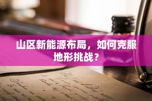 山区新能源布局，如何克服地形挑战？