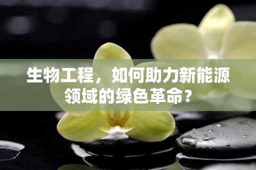 生物工程，如何助力新能源领域的绿色革命？