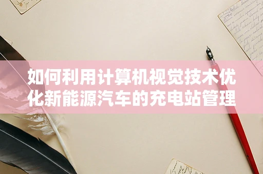 如何利用计算机视觉技术优化新能源汽车的充电站管理？