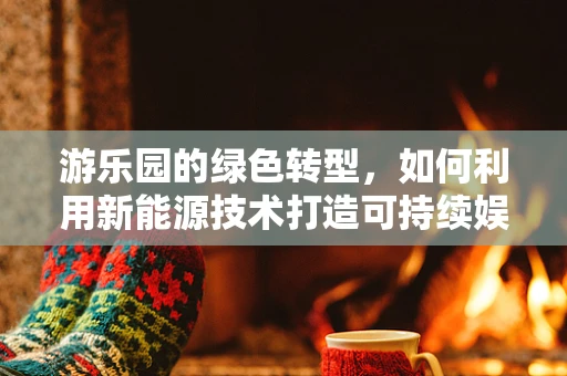 游乐园的绿色转型，如何利用新能源技术打造可持续娱乐空间？