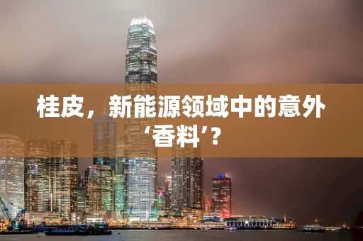 桂皮，新能源领域中的意外‘香料’？