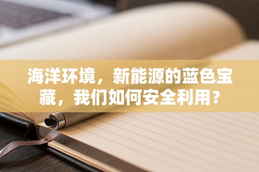 海洋环境，新能源的蓝色宝藏，我们如何安全利用？
