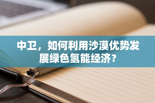 中卫，如何利用沙漠优势发展绿色氢能经济？