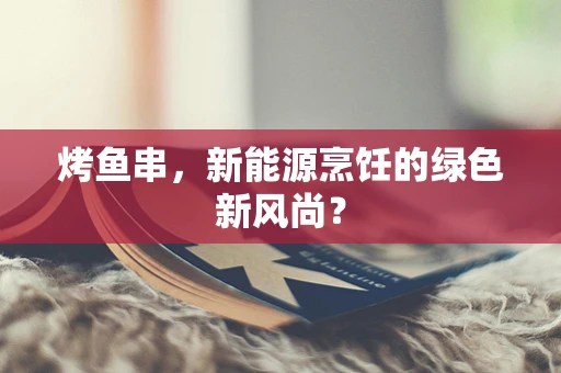 烤鱼串，新能源烹饪的绿色新风尚？