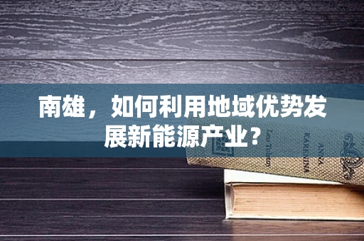 南雄，如何利用地域优势发展新能源产业？