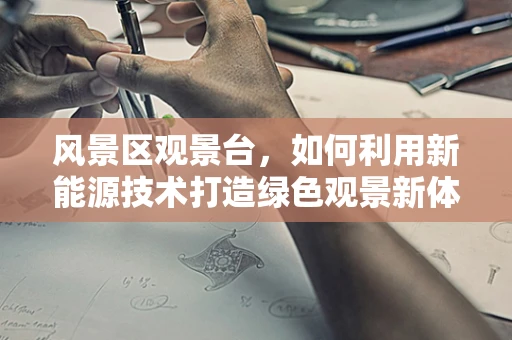 风景区观景台，如何利用新能源技术打造绿色观景新体验？