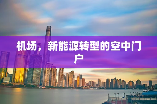 机场，新能源转型的空中门户