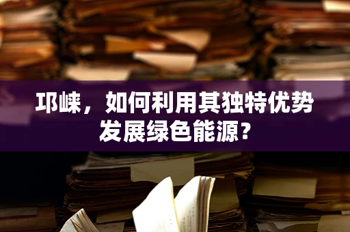 邛崃，如何利用其独特优势发展绿色能源？