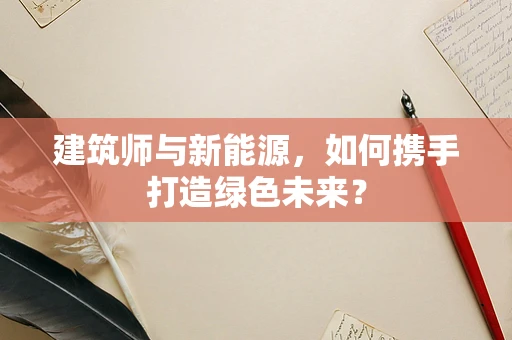 建筑师与新能源，如何携手打造绿色未来？