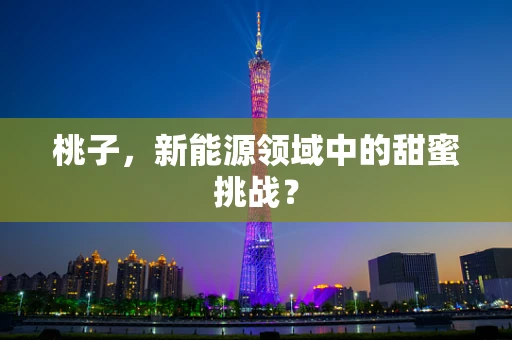 桃子，新能源领域中的甜蜜挑战？
