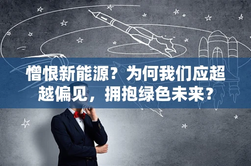 憎恨新能源？为何我们应超越偏见，拥抱绿色未来？