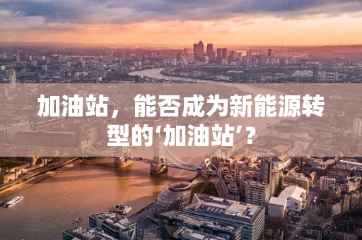 加油站，能否成为新能源转型的‘加油站’？