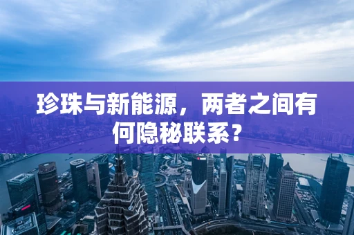 珍珠与新能源，两者之间有何隐秘联系？