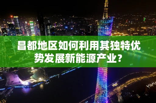 昌都地区如何利用其独特优势发展新能源产业？