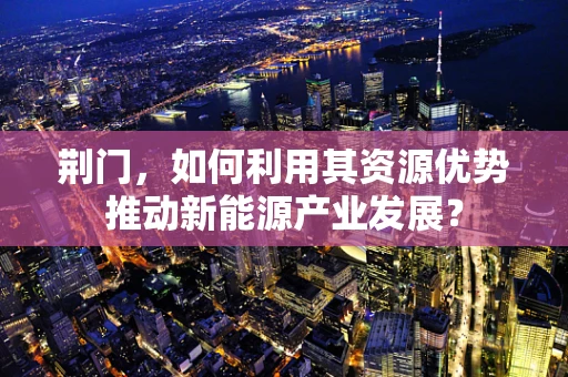 荆门，如何利用其资源优势推动新能源产业发展？