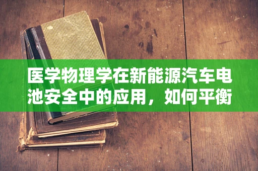 医学物理学在新能源汽车电池安全中的应用，如何平衡能量与安全？