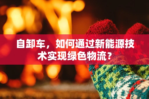 自卸车，如何通过新能源技术实现绿色物流？