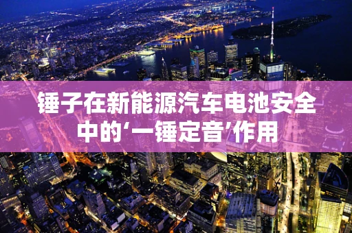 锤子在新能源汽车电池安全中的‘一锤定音’作用