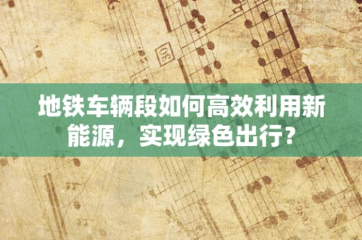 地铁车辆段如何高效利用新能源，实现绿色出行？